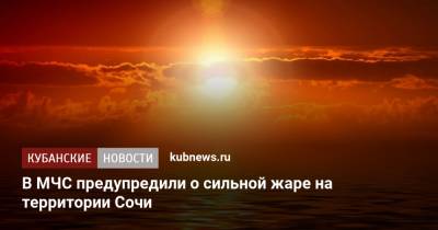 В МЧС предупредили о сильной жаре на территории Сочи - kubnews.ru - Сочи - Краснодарский край