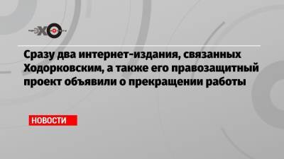 Михаил Ходорковский - Сразу два интернет-издания, связанных Ходорковским, а также его правозащитный проект объявили о прекращении работы - echo.msk.ru