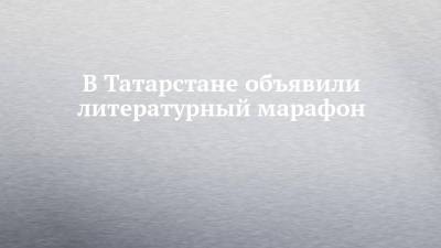 В Татарстане объявили литературный марафон - chelny-izvest.ru - респ. Татарстан