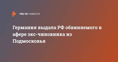 Германия выдала РФ обвиняемого в афере экс-чиновника из Подмосковья - ren.tv - Россия - Московская обл. - Германия - район Чеховский - Московская область