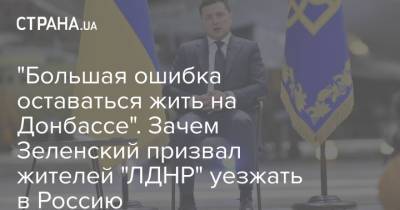 Владимир Зеленский - "Большая ошибка оставаться жить на Донбассе". Зачем Зеленский призвал жителей "ЛДНР" уезжать в Россию - strana.ua - Россия - Украина - Крым - Донбасс