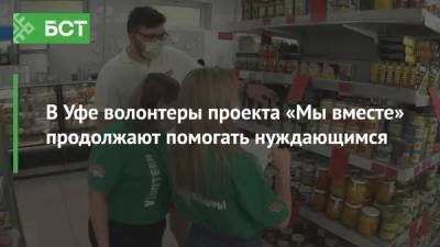 В Уфе волонтеры проекта «Мы вместе» продолжают помогать нуждающимся - bash.news - Уфа