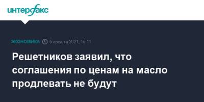 Максим Решетников - Решетников заявил, что соглашения по ценам на масло продлевать не будут - interfax.ru - Москва - Россия
