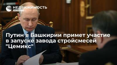 Владимир Путин - Радий Хабиров - Путин в Башкирии примет участие в запуске завода стройсмесей "Цемикс" - realty.ria.ru - Москва - Россия - Башкирия - район Абзелиловский