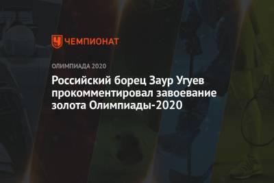 Заур Угуев - Российский борец Заур Угуев прокомментировал завоевание золота Олимпиады-2021 - championat.com - Россия - Токио - Япония - Индия