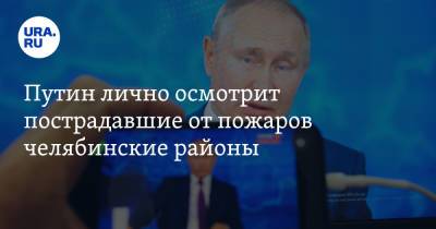 Владимир Путин - Алексей Текслер - Радий Хабиров - Евгений Зиничев - Путин лично осмотрит пострадавшие от пожаров челябинские районы - ura.news - Россия - Башкирия - Челябинская обл. - Челябинск - Магнитогорск - район Абзелиловский