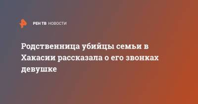 Родственница убийцы семьи в Хакасии рассказала о его звонках девушке - ren.tv - Абакан - Омск - респ. Хакасия - район Ширинский