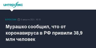 Михаил Мурашко - Мурашко сообщил, что от коронавируса в РФ привили 38,9 млн человек - interfax.ru - Москва - Россия - Белгородская обл. - респ. Чечня - Псковская обл. - Самарская обл. - Архангельская обл.