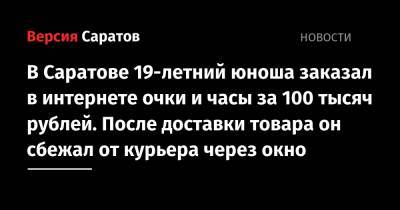 В Саратове 19-летний юноша заказал в интернете очки и часы за 100 тысяч рублей. После доставки товара он сбежал от курьера через окно - nversia.ru - Саратов