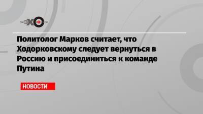 Владимир Путин - Сергей Марков - Михаил Ходорковский - Политолог Марков считает, что Ходорковскому следует вернуться в Россию и присоединиться к команде Путина - echo.msk.ru - Москва - Россия