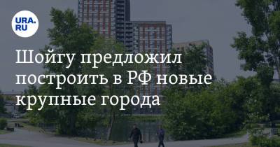 Сергей Шойгу - Шойгу предложил построить в РФ новые крупные города - ura.news - Россия