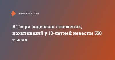 В Твери задержан лжежених, похитивший у 18-летней невесты 550 тысяч - ren.tv - Саратовская обл. - Тверь