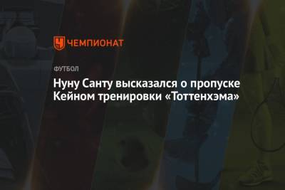Гарри Кейн - Нуну Санту высказался о пропуске Кейном тренировки «Тоттенхэма» - championat.com