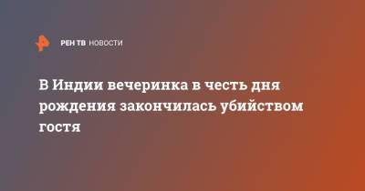В Индии вечеринка в честь дня рождения закончилась убийством гостя - ren.tv - Индия
