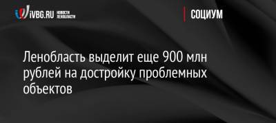 Александр Дрозденко - Ленобласть выделит еще 900 млн рублей на достройку проблемных объектов - ivbg.ru - Украина - Ленинградская обл.