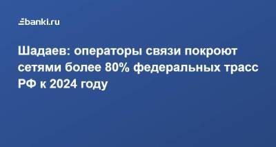 Максут Шадаев - Шадаев: операторы связи покроют сетями более 80% федеральных трасс РФ к 2024 году - smartmoney.one - Россия