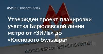 Сергей Собянин - Утвержден проект планировки участка Бирюлевской линии метро от «ЗИЛа» до «Кленового бульвара» - mos.ru - Москва - Строительство