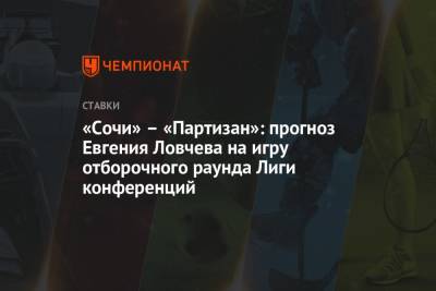Евгений Ловчев - «Сочи» – «Партизан»: прогноз Евгения Ловчева на игру отборочного раунда Лиги конференций - championat.com - Москва - Сочи