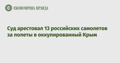 Суд арестовал 13 российских самолетов за полеты в оккупированный Крым - epravda.com.ua - Россия - Украина - Крым - Симферополь