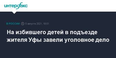 На избившего детей в подъезде жителя Уфы завели уголовное дело - interfax.ru - Москва - Россия - Башкирия - Уфа