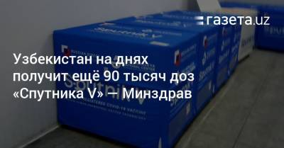 Узбекистан - Узбекистан получит ещё 90 тысяч доз «Спутника V» — Минздрав - gazeta.uz - Узбекистан