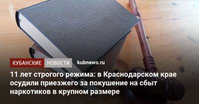 11 лет строгого режима: в Краснодарском крае осудили приезжего за покушение на сбыт наркотиков в крупном размере - kubnews.ru - Россия - Краснодарский край - Тверская обл.