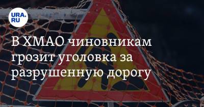 В ХМАО чиновникам грозит уголовка за разрушенную дорогу. Ее строили по нацпроекту - ura.news - Югра
