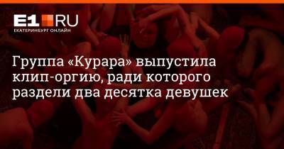 Группа «Курара» выпустила клип-оргию, ради которого раздели два десятка девушек - e1.ru - Москва - Екатеринбург - Уфа - Челябинск