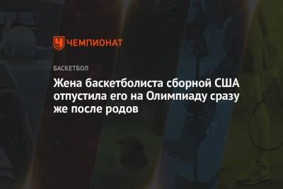 Грег Попович - Крис Миддлтон - Жена баскетболиста сборной США отпустила его на Олимпиаду сразу же после родов - championat.com - США - Токио - Австралия