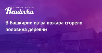 В Башкирии из-за пожара сгорело половина деревни - readovka.ru - Россия - Башкирия - респ. Саха - район Хайбуллинский