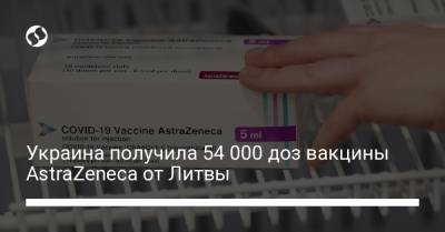 Виктор Ляшко - Украина получила 54 000 доз вакцины AstraZeneca от Литвы - liga.net - Украина - Англия - Литва