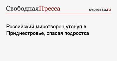 Российский миротворец утонул в Приднестровье, спасая подростка - svpressa.ru - Москва - Россия - Украина - Грузия - Приднестровье
