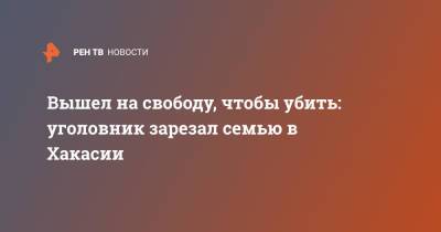 Вышел на свободу, чтобы убить: уголовник зарезал семью в Хакасии - ren.tv - Красноярский край - респ. Хакасия