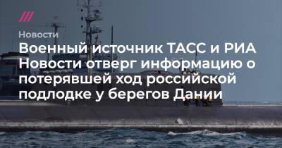 Военный источник ТАСС и РИА Новости отверг информацию о потерявшей ход российской подлодке у берегов Дании - tvrain.ru - респ. Алтай - Дания