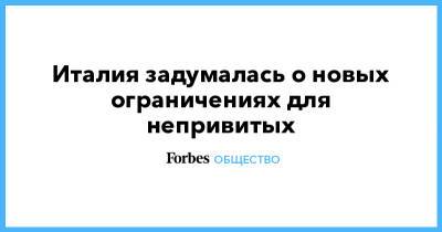 Италия задумалась о новых ограничениях для непривитых - forbes.ru - Италия