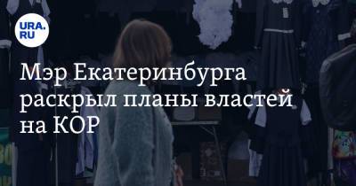 Алексей Орлов - Мэр Екатеринбурга раскрыл планы властей на КОР - ura.news - Екатеринбург