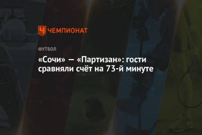 «Сочи» — «Партизан»: гости сравняли счёт на 73-й минуте - championat.com - Сочи - Молдавия - Сербия - Белград - Словакия