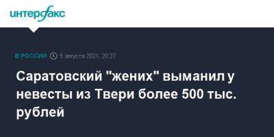 Саратовский "жених" выманил у невесты из Твери более 500 тыс. рублей - interfax.ru - Москва - Саратовская обл. - Тверь - Тверская обл.