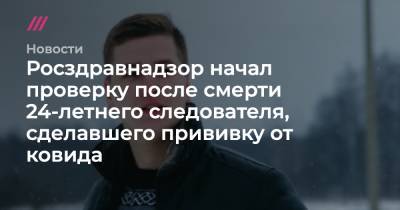 Росздравнадзор начал проверку после смерти 24-летнего следователя, сделавшего прививку от ковида - tvrain.ru - Ивановская обл.