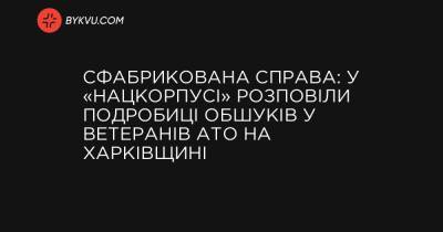 Сфабрикована справа: у «Нацкорпусі» розповіли подробиці обшуків у ветеранів АТО на Харківщині - bykvu.com - Украина