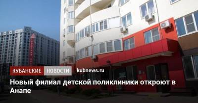 Новый филиал детской поликлиники откроют в Анапе - kubnews.ru - Анапа - Краснодарский край