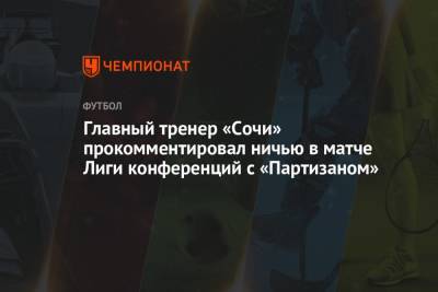 Владимир Федотов - Главный тренер «Сочи» прокомментировал ничью в матче Лиги конференций с «Партизаном» - championat.com - Сочи