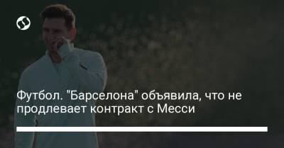 Футбол. "Барселона" объявила, что не продлевает контракт с Месси - liga.net - Украина