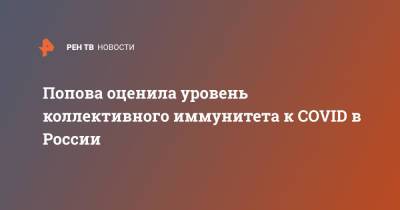 Владимир Путин - Анна Попова - Попова оценила уровень коллективного иммунитета к COVID в России - ren.tv - Россия