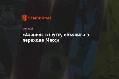 «Алания» в шутку объявила о переходе Месси - championat.com - респ. Алания