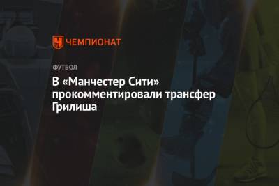 Джон Грилиша - В «Манчестер Сити» прокомментировали трансфер Грилиша - championat.com