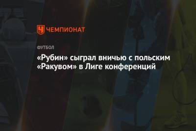 «Рубин» сыграл вничью с польским «Ракувом» в Лиге конференций - championat.com - Польша - Португалия