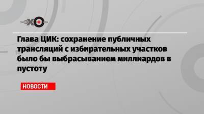 Элла Памфилова - Глава ЦИК: сохранение публичных трансляций с избирательных участков было бы выбрасыванием миллиардов в пустоту - echo.msk.ru