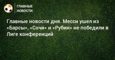 Главные новости дня. Месси ушел из «Барсы», «Сочи» и «Рубин» не победили в Лиге конференций - bombardir.ru - Сочи - Белоруссия