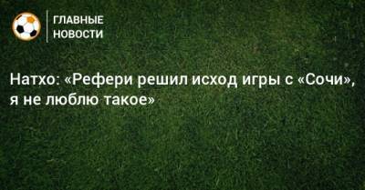 Натхо: «Рефери решил исход игры с «Сочи», я не люблю такое» - bombardir.ru - Россия - Сочи